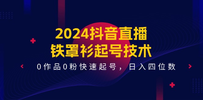 （11496期）2024抖音直播-铁罩衫起号技术，0作品0粉快速起号，日入四位数（14节课）-云帆学社