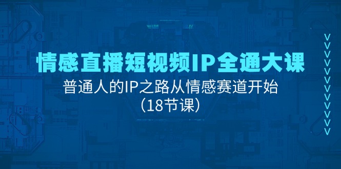 情感直播短视频IP全通大课，普通人的IP之路从情感赛道开始（18节课）-云帆学社