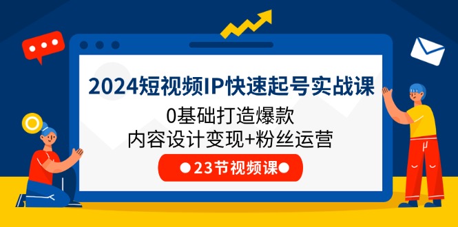 2024短视频IP快速起号实战课，0基础打造爆款内容设计变现+粉丝运营(23节)-云帆学社