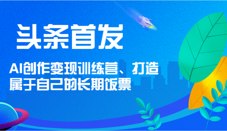 头条首发 AI创作变现训练营，打造属于自己的长期饭票-云帆学社