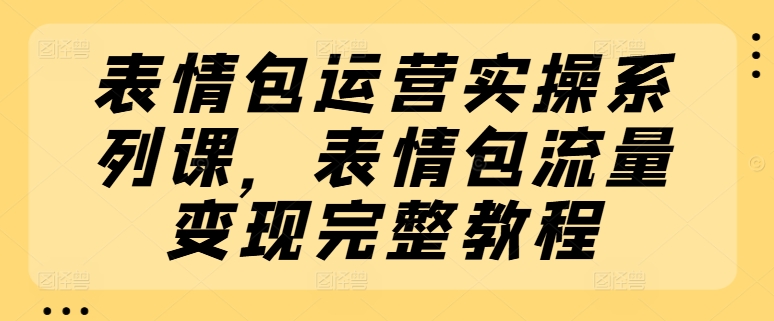 表情包运营实操系列课，表情包流量变现完整教程-云帆学社