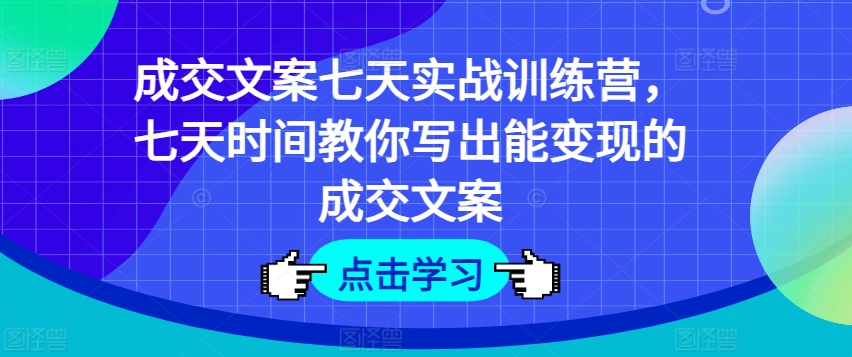 成交文案七天实战训练营，七天时间教你写出能变现的成交文案-云帆学社