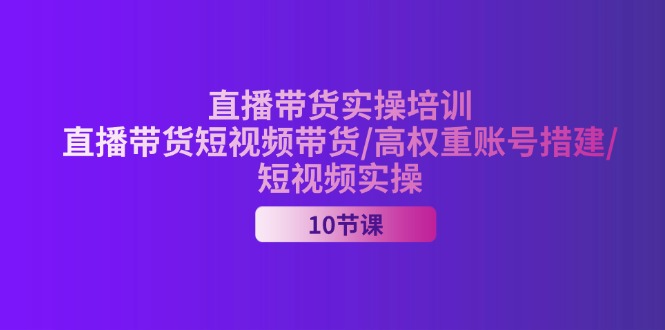 （11512期）2024直播带货实操培训，直播带货短视频带货/高权重账号措建/短视频实操-云帆学社