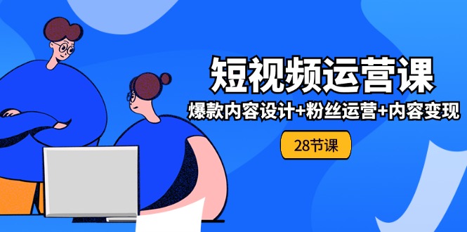 0基础学习短视频运营全套实战课，爆款内容设计+粉丝运营+内容变现(28节)-云帆学社