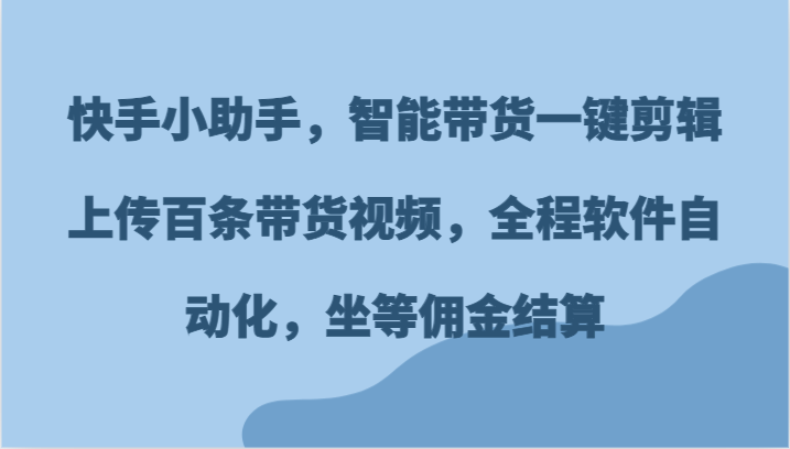 快手小助手，智能带货一键剪辑上传百条带货视频，全程软件自动化，坐等佣金结算-云帆学社