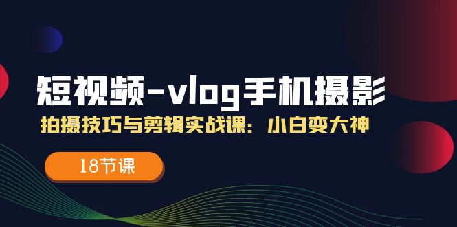 短视频vlog手机摄影拍摄技巧与剪辑实战课，小白变大神（18节课）-云帆学社