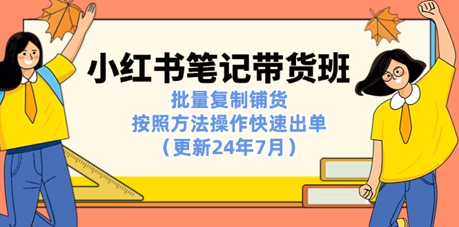 （11529期）小红书笔记-带货班：批量复制铺货，按照方法操作快速出单（更新24年7月）-云帆学社