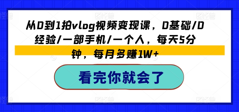 从0到1拍vlog视频变现课，0基础/0经验/一部手机/一个人，每天5分钟，每月多赚1W+-云帆学社