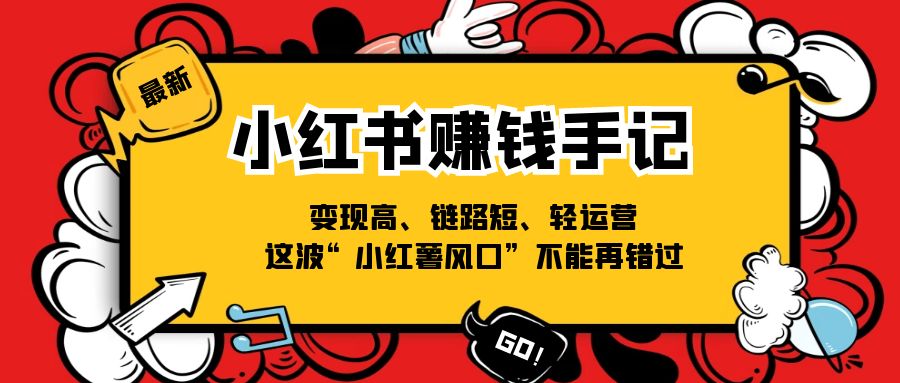 （11531期）小红书-赚钱手记，变现高、链路短、轻运营，这波“小红薯风口”不能再错过-云帆学社