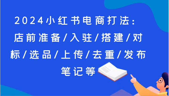 2024小红书电商打法：店前准备/入驻/搭建/对标/选品/上传/去重/发布笔记等-云帆学社