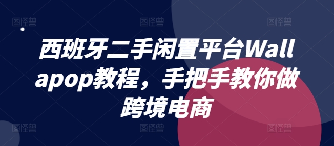 西班牙二手闲置平台Wallapop教程，手把手教你做跨境电商-云帆学社