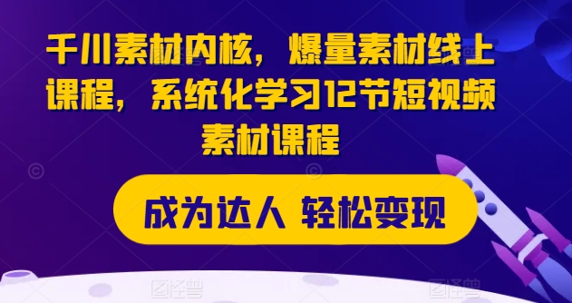 千川素材内核，爆量素材线上课程，系统化学习12节短视频素材课程-云帆学社