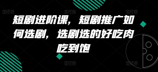 短剧进阶课，短剧推广如何选剧，选剧选的好吃肉吃到饱-云帆学社