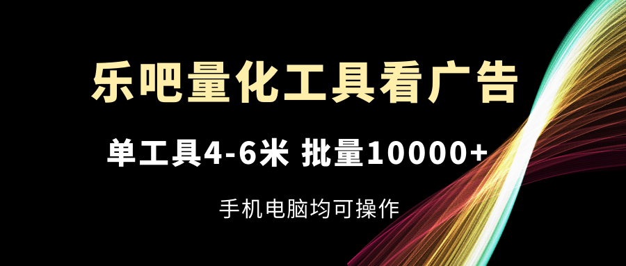 乐吧量化工具看广告，单工具4-6米，批量10000+，手机电脑均可操作-云帆学社