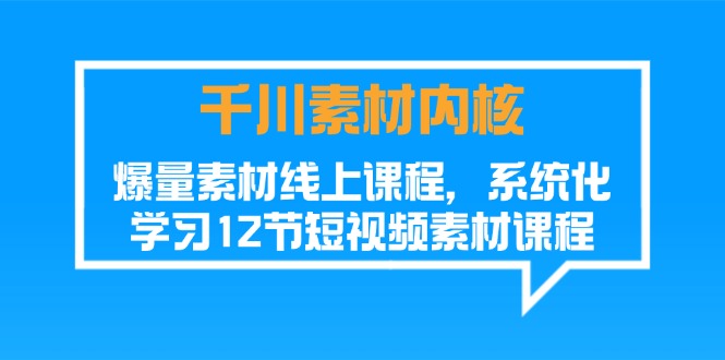 千川素材内核，爆量素材线上课程，系统化学习短视频素材（12节）-云帆学社