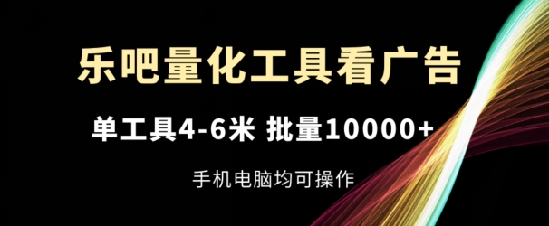 乐吧量化工具看广告，单工具4-6米，批量1w+，手机电脑均可操作-云帆学社