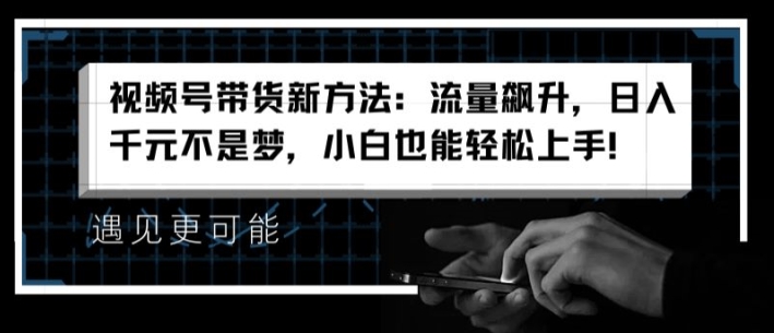 视频号带货新方法：流量飙升，日入千元不是梦，小白也能轻松上手-云帆学社