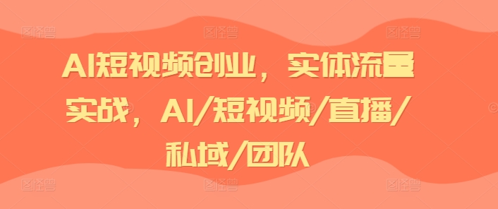 AI短视频创业，实体流量实战，AI/短视频/直播/私域/团队-云帆学社