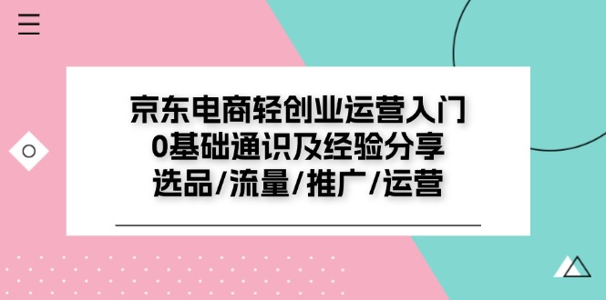 京东电商轻创业运营入门0基础通识及经验分享：选品/流量/推广/运营-云帆学社