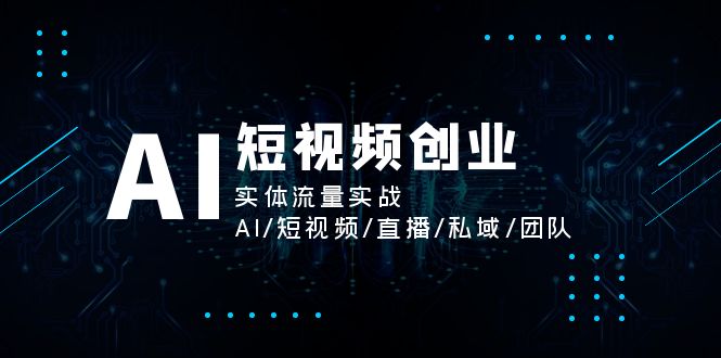 （11566期）AI短视频创业，实体流量实战，AI/短视频/直播/私域/团队-云帆学社