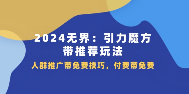 （11567期）2024 无界：引力魔方-带推荐玩法，人群推广带免费技巧，付费带免费-云帆学社