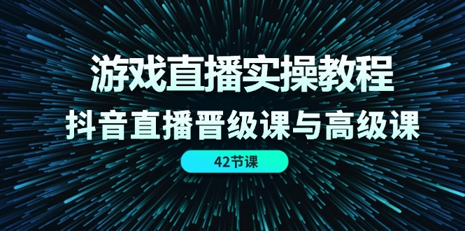 （11568期）游戏直播实操教程，抖音直播晋级课与高级课（42节）-云帆学社