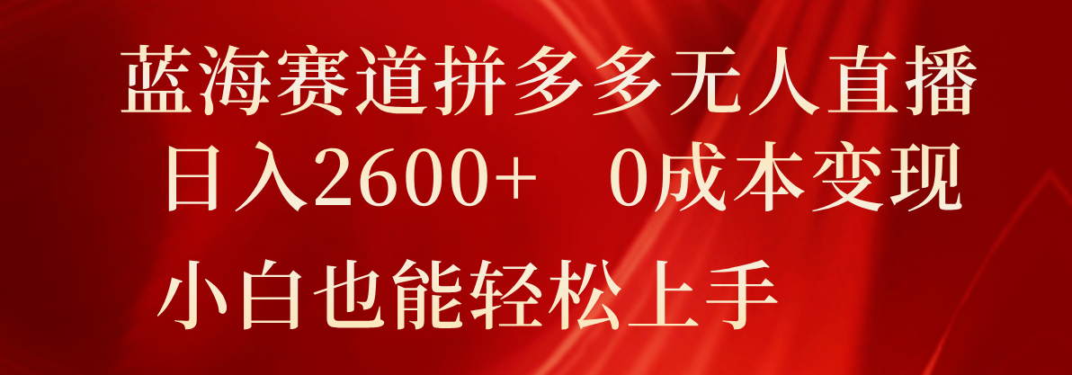 蓝海赛道拼多多无人直播，日入2600+，0成本变现，小白也能轻松上手-云帆学社