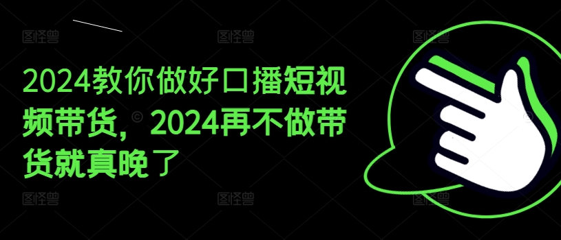 2024教你做好口播短视频带货，2024再不做带货就真晚了-云帆学社