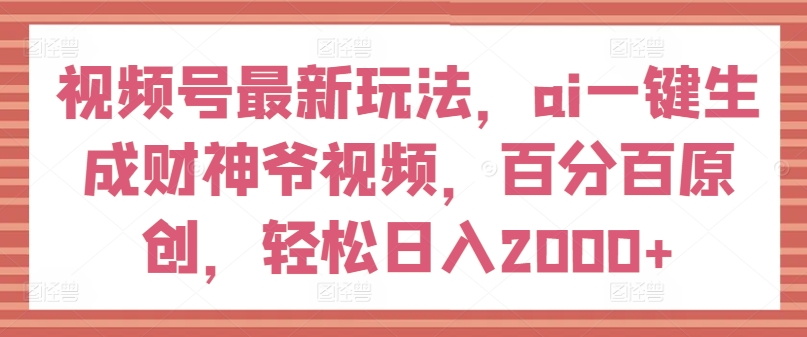 视频号最新玩法，ai一键生成财神爷视频，百分百原创，轻松日入2000+-云帆学社