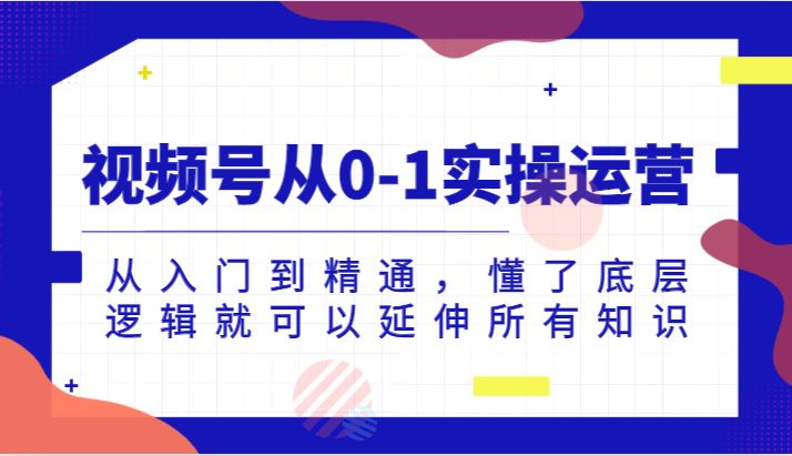 视频号从0-1实操运营，从入门到精通，懂了底层逻辑就可以延伸所有知识（更新2024.7）-云帆学社