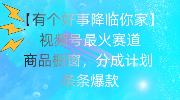 【有个好事降临你家】视频号爆火赛道，商品橱窗，分成计划，条条爆款-云帆学社