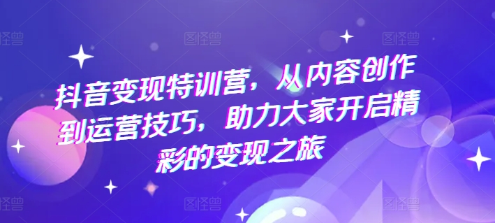 抖音变现特训营，从内容创作到运营技巧，助力大家开启精彩的变现之旅-云帆学社