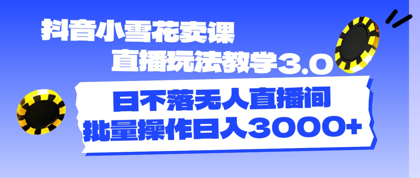 （11595期）抖音小雪花卖课直播玩法教学3.0，日不落无人直播间，批量操作日入3000+-云帆学社