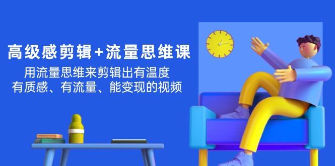 （11589期）高级感 剪辑+流量思维：用流量思维剪辑出有温度/有质感/有流量/能变现视频-云帆学社