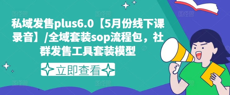 私域发售plus6.0【5月份线下课录音】/全域套装sop流程包，社群发售工具套装模型-云帆学社