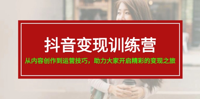 抖音变现训练营，从内容创作到运营技巧，助力大家开启精彩的变现之旅-云帆学社