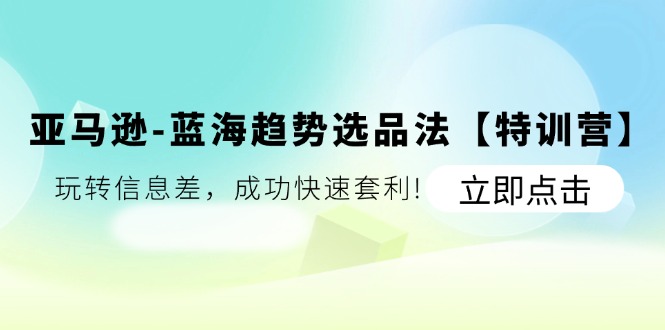 亚马逊蓝海趋势选品法【特训营】：玩转信息差，成功快速套利-云帆学社