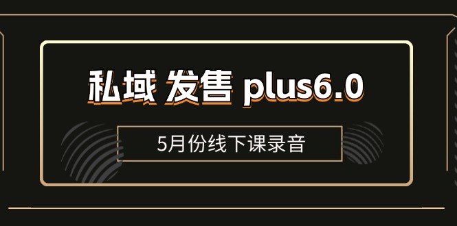 （11612期）私域 发售 plus6.0【5月份线下课录音】/全域套装 sop流程包，社群发售…-云帆学社