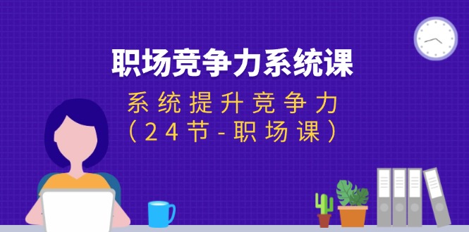 （11617期）职场-竞争力系统课：系统提升竞争力（24节-职场课）-云帆学社