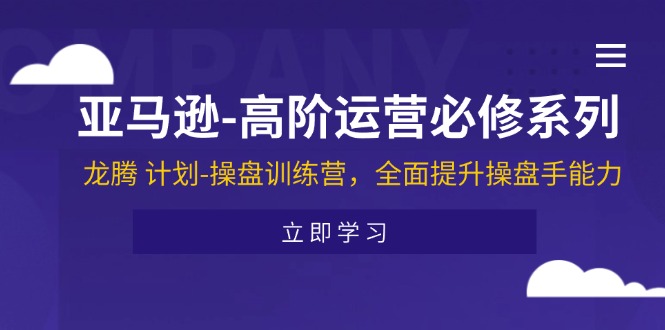 （11625期）亚马逊-高阶运营必修系列，龙腾 计划-操盘训练营，全面提升操盘手能力-云帆学社