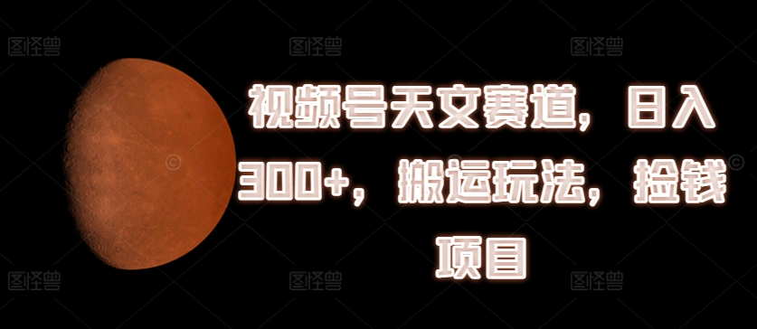 视频号天文赛道，日入300+，搬运玩法，捡钱项目-云帆学社