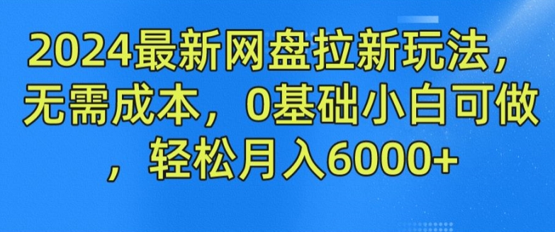 2024最新网盘拉新玩法，无需成本，0基础小白可做，轻松月入6000+-云帆学社