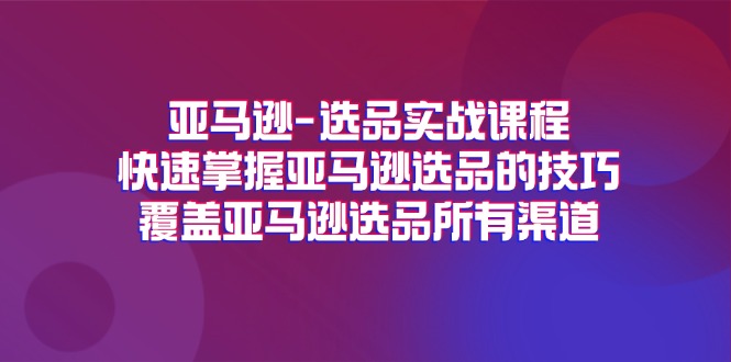 亚马逊选品实战课程，快速掌握亚马逊选品的技巧，覆盖亚马逊选品所有渠道-云帆学社