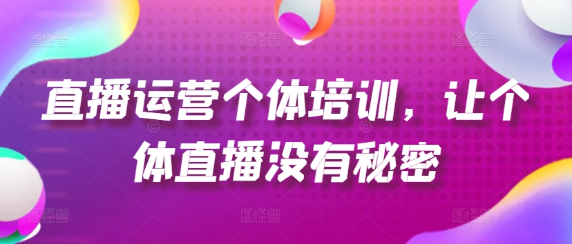 直播运营个体培训，让个体直播没有秘密，起号、货源、单品打爆、投流等玩法-云帆学社