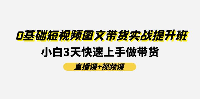 0基础短视频图文带货实战提升班，小白3天快速上手做带货(直播课+视频课)-云帆学社