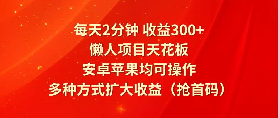 每天2分钟收益300+，懒人项目天花板，安卓苹果均可操作，多种方式扩大收益（抢首码）-云帆学社