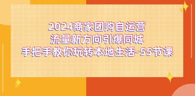 （11655期）2024商家团购-自运营流量新方向引爆同城，手把手教你玩转本地生活-55节课-云帆学社