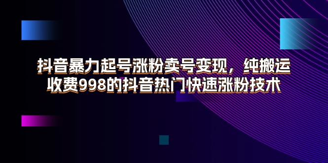 （11656期）抖音暴力起号涨粉卖号变现，纯搬运，收费998的抖音热门快速涨粉技术-云帆学社