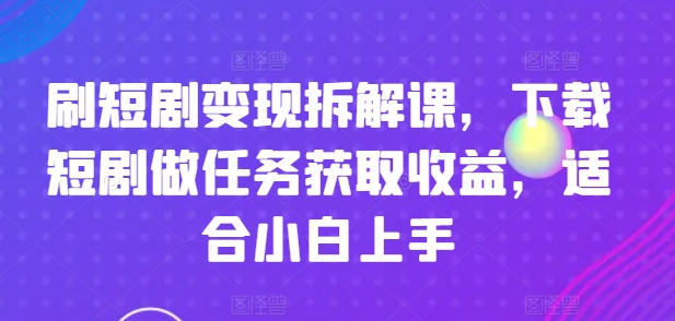 刷短剧变现拆解课，下载短剧做任务获取收益，适合小白上手-云帆学社