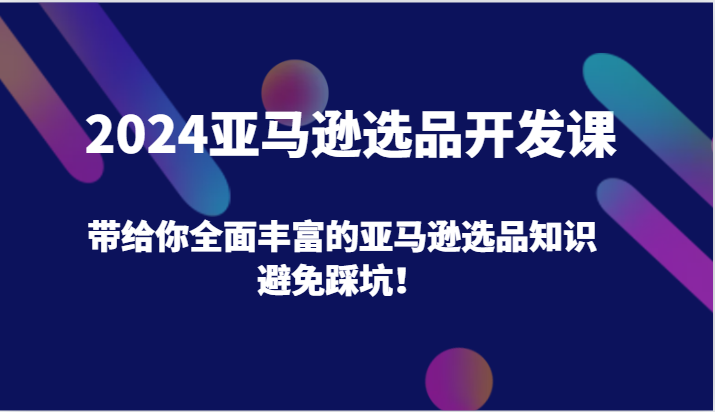 2024亚马逊选品开发课，带给你全面丰富的亚马逊选品知识，避免踩坑！-云帆学社